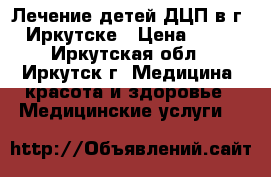 Лечение детей ДЦП в г. Иркутске › Цена ­ 25 - Иркутская обл., Иркутск г. Медицина, красота и здоровье » Медицинские услуги   